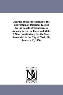 Tennessee - Journal of the Proceedings of the Convention of Delegates Elected by the People of Tennessee, to Amend, Revise, or Form and Make A New Constitution, For the State. Assembled in the City of Nashville, January 10, 1870., Häftad