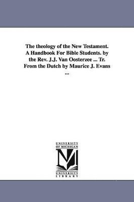 The theology of the New Testament. A Handbook For Bible Students. by the Rev. J.J. Van Oosterzee ... Tr. From the Dutch by Maurice J. Evans ... 1