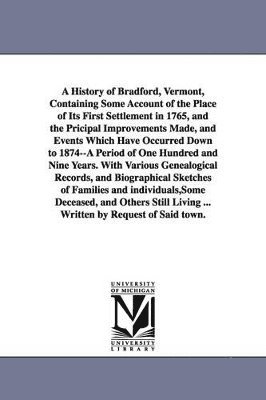 bokomslag A History of Bradford, Vermont, Containing Some Account of the Place of Its First Settlement in 1765, and the Pricipal Improvements Made, and Events Which Have Occurred Down to 1874--A Period of One