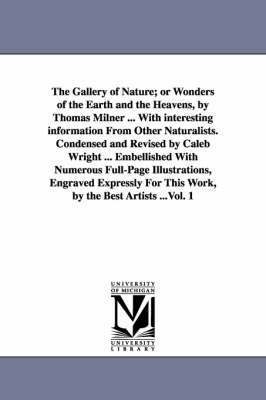 bokomslag The Gallery of Nature; or Wonders of the Earth and the Heavens, by Thomas Milner ... With interesting information From Other Naturalists. Condensed and Revised by Caleb Wright ... Embellished With