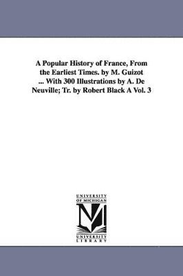 bokomslag A Popular History of France, from the Earliest Times. by M. Guizot ... with 300 Illustrations by A. de Neuville; Tr. by Robert Black a Vol. 3