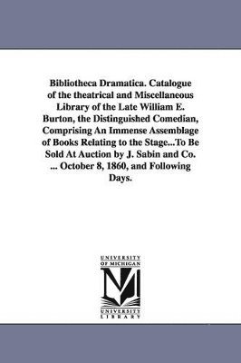 William E (William Evans) Burton - Bibliotheca Dramatica. Catalogue of the theatrical and Miscellaneous Library of the Late William E. Burton, the Distinguished Comedian, Comprising An Immense Assemblage of Books Relating to the Stage...To Be Sold At Auction by J. Sabin and Co. ... October, Häftad