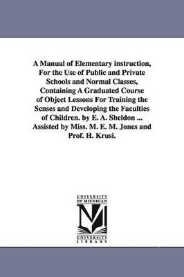 bokomslag Manual of Elementary instruction, For the Use of Public and Private Schools and Normal Classes, Containing A Graduated Course of Object Lessons For Training the Senses and Developing the Faculties ...