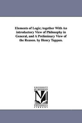 bokomslag Elements of Logic; Together with an Introductory View of Philosophy in General, and a Preliminary View of the Reason. by Henry Tappan.