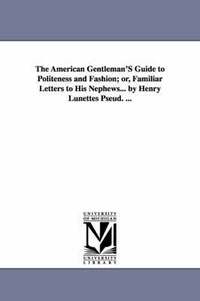 bokomslag The American Gentleman'S Guide to Politeness and Fashion; or, Familiar Letters to His Nephews... by Henry Lunettes Pseud. ...