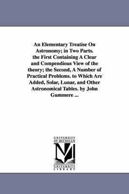 bokomslag An Elementary Treatise On Astronomy; in Two Parts. the First Containing A Clear and Compendious View of the theory; the Second, A Number of Practical Problems. to Which Are Added, Solar, Lunar, and