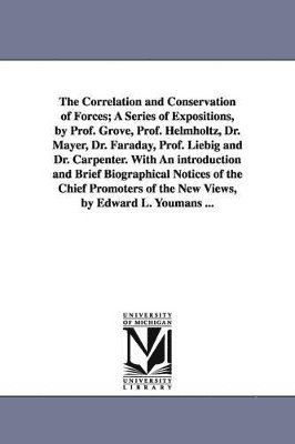 bokomslag Correlation and Conservation of Forces; A Series of Expositions, by Prof. Grove, Prof. Helmholtz, Dr. Mayer, Dr. Faraday, Prof. Liebig and Dr. Carpenter. With An introduction and Brief Biographical...