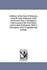 bokomslag A History of the State of Delaware, From Its First Settlement Until the Present Time, Containing A Full Account of the First Dutch and Swedish Settlements, With A Description of Its Geography and