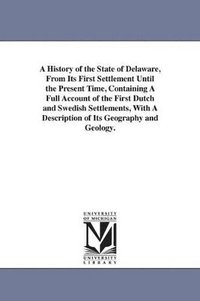 bokomslag History of the State of Delaware, From Its First Settlement Until the Present Time, Containing A Full Account of the First Dutch and Swedish Settlements, With A Description of Its Geography and Geo...