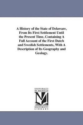 bokomslag History of the State of Delaware, From Its First Settlement Until the Present Time, Containing A Full Account of the First Dutch and Swedish Settlements, With A Description of Its Geography and Geo...