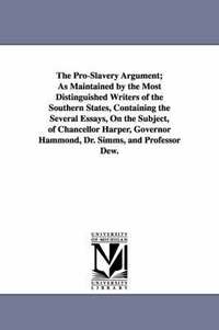 bokomslag The Pro-Slavery Argument; As Maintained by the Most Distinguished Writers of the Southern States, Containing the Several Essays, On the Subject, of Chancellor Harper, Governor Hammond, Dr. Simms, and