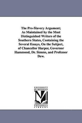 The Pro-Slavery Argument; As Maintained by the Most Distinguished Writers of the Southern States, Containing the Several Essays, On the Subject, of Chancellor Harper, Governor Hammond, Dr. Simms, and 1