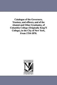 bokomslag Catalogue of the Governors, Trustees, and Officers, and of the Alumni and Other Graduates, of Columbia College (Originally King's College), in the Cit