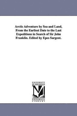 Arctic Adventure by Sea and Land, From the Earliest Date to the Last Expeditions in Search of Sir John Franklin. Edited by Epes Sargent. 1