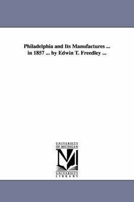 bokomslag Philadelphia and Its Manufactures ... in 1857 ... by Edwin T. Freedley ...