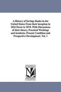 bokomslag A History of Savings Banks in the United States From their inception in 1816 Down to 1874. With Discussions of their theory, Practical Workings and incidents, Present Condition and Prospective