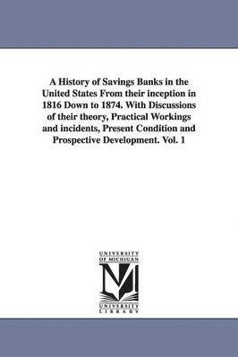 bokomslag A History of Savings Banks in the United States From their inception in 1816 Down to 1874. With Discussions of their theory, Practical Workings and incidents, Present Condition and Prospective