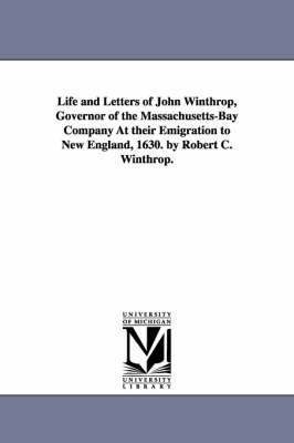 Life and Letters of John Winthrop, Governor of the Massachusetts-Bay Company At their Emigration to New England, 1630. by Robert C. Winthrop. 1
