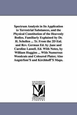 Spectrum Analysis in Its Application to Terrestrial Substances, and the Physical Constitution of the Heavenly Bodies. Familiarly Explained by Dr. H. Schellen ... Tr. From the 2D Enl. and Rev. German 1