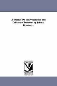 bokomslag A Treatise On the Preparation and Delivery of Sermons, by John A. Broadus ...