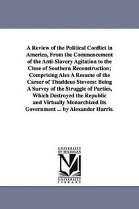 bokomslag A Review of the Political Conflict in America, From the Commencement of the Anti-Slavery Agitation to the Close of Southern Reconstruction; Comprising Also A Rsum of the Career of Thaddeus Stevens