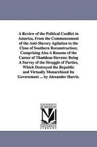 bokomslag Review of the Political Conflict in America, From the Commencement of the Anti-Slavery Agitation to the Close of Southern Reconstruction; Comprising Also A Résumé of the Career of Thaddeus Stevens