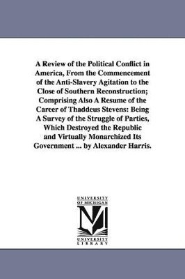 bokomslag Review of the Political Conflict in America, From the Commencement of the Anti-Slavery Agitation to the Close of Southern Reconstruction; Comprising Also A Résumé of the Career of Thaddeus Stevens