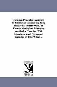 bokomslag Unitarian Principles Confirmed by Trinitarian Testimonies; Being Selections From the Works of Eminent theologians Belonging to orthodox Churches. With introductory and Occasional Remarks. by John