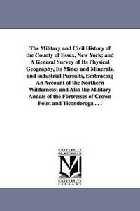 bokomslag The Military and Civil History of the County of Essex, New York; and A General Survey of Its Physical Geography, Its Mines and Minerals, and industrial Pursuits, Embracing An Account of the Northern