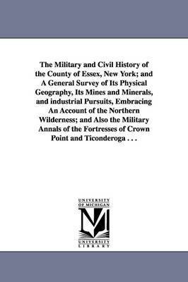 The Military and Civil History of the County of Essex, New York; and A General Survey of Its Physical Geography, Its Mines and Minerals, and industrial Pursuits, Embracing An Account of the Northern 1