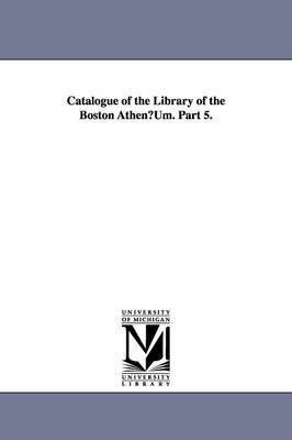 Catalogue of the Library of the Boston Athenuum. Part 5. 1