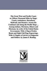 bokomslag The Great West and Pacific Coast; or, Fifteen Thousand Miles by Stage-Coach, Ambulance, Horseback, Railroad, and Steamer--Across the Continent and Along the Pacific Slope ... Among indians, Mormons,