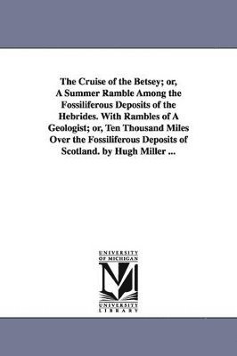 The Cruise of the Betsey; or, A Summer Ramble Among the Fossiliferous Deposits of the Hebrides. With Rambles of A Geologist; or, Ten Thousand Miles Over the Fossiliferous Deposits of Scotland. by 1