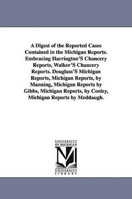 A Digest of the Reported Cases Contained in the Michigan Reports. Embracing Harrington'S Chancery Reports, Walker'S Chancery Reports. Douglass'S Michigan Reports, Michigan Reports, by Manning, 1