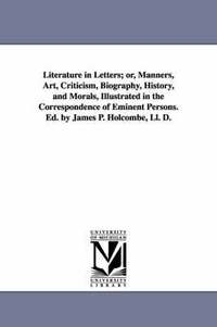 bokomslag Literature in Letters; or, Manners, Art, Criticism, Biography, History, and Morals, Illustrated in the Correspondence of Eminent Persons. Ed. by James P. Holcombe, Ll. D.