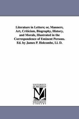 Literature in Letters; or, Manners, Art, Criticism, Biography, History, and Morals, Illustrated in the Correspondence of Eminent Persons. Ed. by James P. Holcombe, Ll. D. 1
