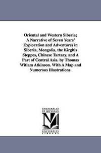 bokomslag Oriental and Western Siberia; A Narrative of Seven Years' Exploration and Adventures in Siberia, Mongolia, the Kirghis Steppes, Chinese Tartary, and A Part of Central Asia. by Thomas Witlam Atkinson.