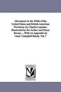 bokomslag Adventures in the Wilds of the United States and British American Provinces. by Charles Lanman. Illustrated by the Author and Oscar Bessau ... With An Appendix by Lieut. Campbell Hardy. Vol. 1