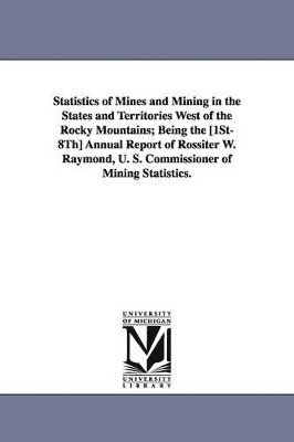 United States Dept of the Treasury, Stat United States Dept of the Treasury - Statistics of Mines and Mining in the States and Territories West of the Rocky Mountains; Being the [1st-8th] Annual Report of Rossiter W. Raymond, U., Häftad