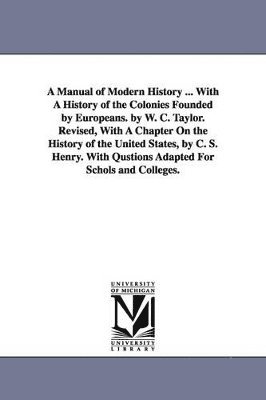 William Cooke Taylor, W C (William Cooke) Taylor - Manual of Modern History ... with a History of the Colonies Founded by Europeans. by W. C. Taylor. Revised, with a Chapter on the History of the U, Häftad