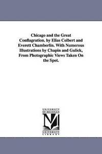 bokomslag Chicago and the Great Conflagration. by Elias Colbert and Everett Chamberlin. With Numerous Illustrations by Chapin and Gulick, From Photographic Views Taken On the Spot.