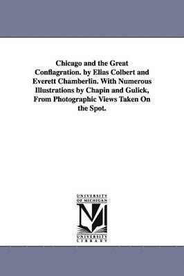 Chicago and the Great Conflagration. by Elias Colbert and Everett Chamberlin. With Numerous Illustrations by Chapin and Gulick, From Photographic Views Taken On the Spot. 1