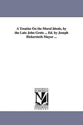 bokomslag A Treatise On the Moral Ideals, by the Late John Grote ... Ed. by Joseph Bickersteth Mayor ...