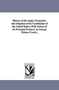 bokomslag History of the origin, Formation, and Adoption of the Constitution of the United States; With Notices of Its Principal Framers. by George Ticknor Curtis...