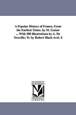 A Popular History of France, from the Earliest Times. by M. Guizot ... with 300 Illustrations by A. de Neuville; Tr. by Robert Black Avol. 4 1