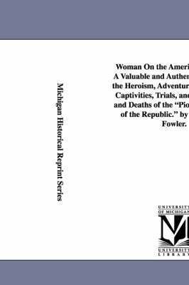 Woman On the American Frontier. A Valuable and Authentic History of the Heroism, Adventures, Privations, Captivities, Trials, and Noble Lives and Deaths of the Pioneer Mothers of the Republic. by 1