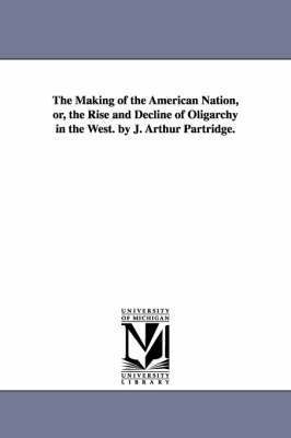 The Making of the American Nation, or, the Rise and Decline of Oligarchy in the West. by J. Arthur Partridge. 1