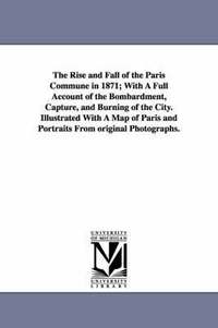 bokomslag The Rise and Fall of the Paris Commune in 1871; With A Full Account of the Bombardment, Capture, and Burning of the City. Illustrated With A Map of Paris and Portraits From original Photographs.