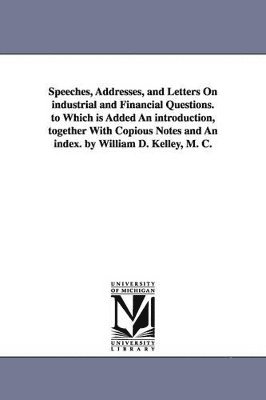 bokomslag Speeches, Addresses, and Letters On industrial and Financial Questions. to Which is Added An introduction, together With Copious Notes and An index. by William D. Kelley, M. C.