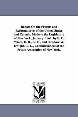 Report on the Prisons and Reformatories of the United States and Canada, Made to the Legislature of New York, January, 1867. by E. C. Wines, D. D., LL 1